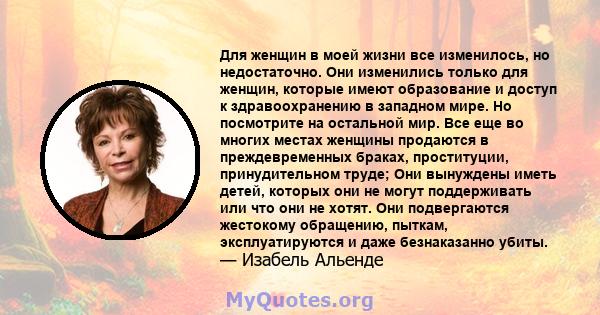 Для женщин в моей жизни все изменилось, но недостаточно. Они изменились только для женщин, которые имеют образование и доступ к здравоохранению в западном мире. Но посмотрите на остальной мир. Все еще во многих местах