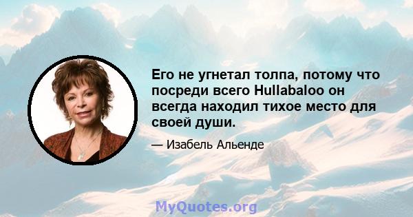 Его не угнетал толпа, потому что посреди всего Hullabaloo он всегда находил тихое место для своей души.