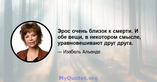 Эрос очень близок к смерти. И обе вещи, в некотором смысле, уравновешивают друг друга.