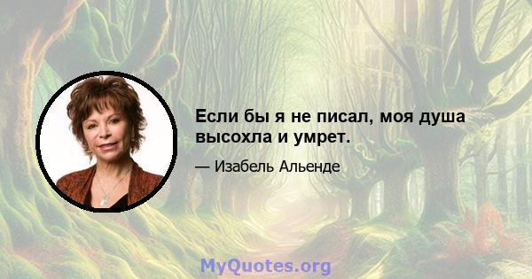 Если бы я не писал, моя душа высохла и умрет.