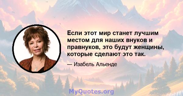 Если этот мир станет лучшим местом для наших внуков и правнуков, это будут женщины, которые сделают это так.