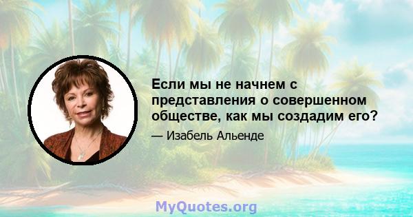 Если мы не начнем с представления о совершенном обществе, как мы создадим его?