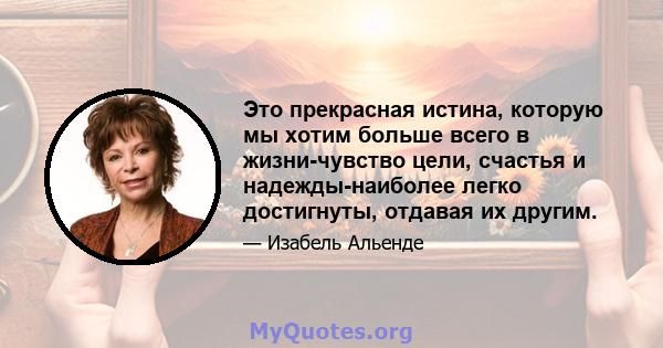 Это прекрасная истина, которую мы хотим больше всего в жизни-чувство цели, счастья и надежды-наиболее легко достигнуты, отдавая их другим.