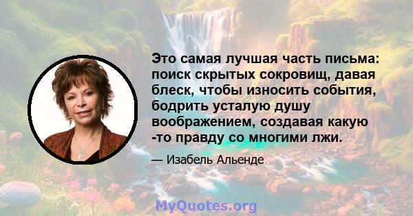 Это самая лучшая часть письма: поиск скрытых сокровищ, давая блеск, чтобы износить события, бодрить усталую душу воображением, создавая какую -то правду со многими лжи.