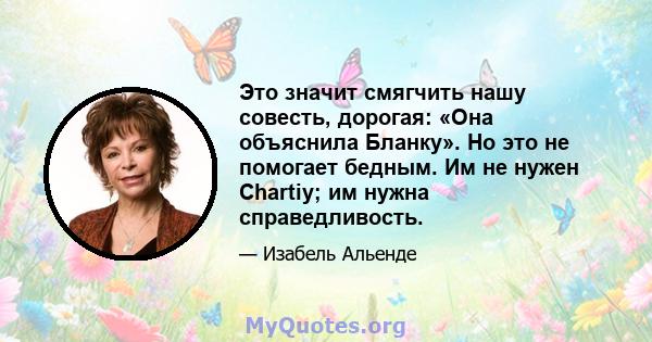 Это значит смягчить нашу совесть, дорогая: «Она объяснила Бланку». Но это не помогает бедным. Им не нужен Chartiy; им нужна справедливость.