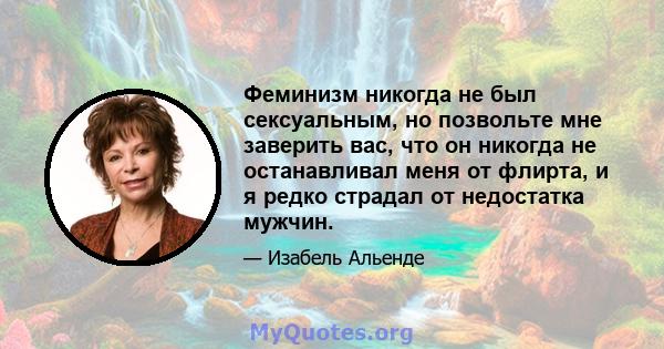 Феминизм никогда не был сексуальным, но позвольте мне заверить вас, что он никогда не останавливал меня от флирта, и я редко страдал от недостатка мужчин.