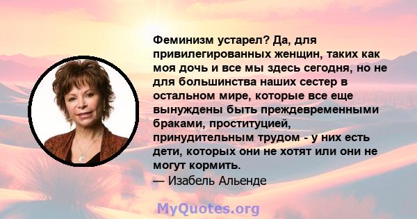 Феминизм устарел? Да, для привилегированных женщин, таких как моя дочь и все мы здесь сегодня, но не для большинства наших сестер в остальном мире, которые все еще вынуждены быть преждевременными браками, проституцией,