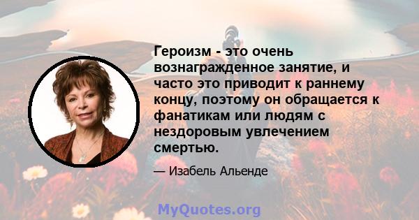 Героизм - это очень вознагражденное занятие, и часто это приводит к раннему концу, поэтому он обращается к фанатикам или людям с нездоровым увлечением смертью.