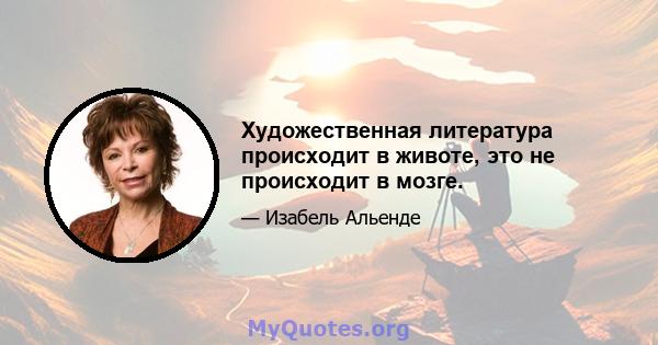 Художественная литература происходит в животе, это не происходит в мозге.