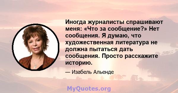 Иногда журналисты спрашивают меня: «Что за сообщение?» Нет сообщения. Я думаю, что художественная литература не должна пытаться дать сообщения. Просто расскажите историю.