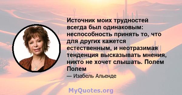 Источник моих трудностей всегда был одинаковым: неспособность принять то, что для других кажется естественным, и неотразимая тенденция высказывать мнения, никто не хочет слышать. Полем Полем