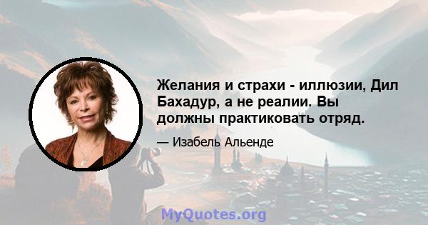 Желания и страхи - иллюзии, Дил Бахадур, а не реалии. Вы должны практиковать отряд.