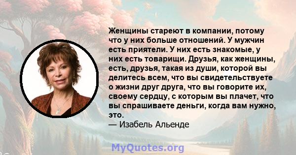 Женщины стареют в компании, потому что у них больше отношений. У мужчин есть приятели. У них есть знакомые, у них есть товарищи. Друзья, как женщины, есть, друзья, такая из души, которой вы делитесь всем, что вы