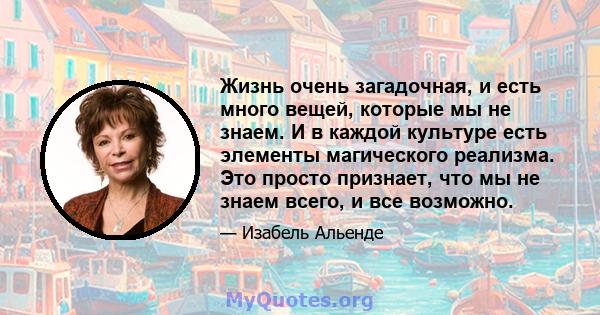 Жизнь очень загадочная, и есть много вещей, которые мы не знаем. И в каждой культуре есть элементы магического реализма. Это просто признает, что мы не знаем всего, и все возможно.