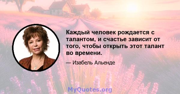 Каждый человек рождается с талантом, и счастье зависит от того, чтобы открыть этот талант во времени.