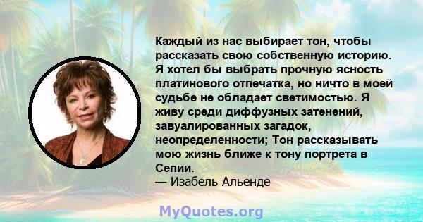 Каждый из нас выбирает тон, чтобы рассказать свою собственную историю. Я хотел бы выбрать прочную ясность платинового отпечатка, но ничто в моей судьбе не обладает светимостью. Я живу среди диффузных затенений,