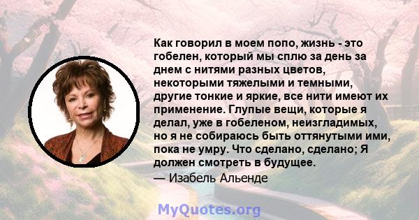 Как говорил в моем попо, жизнь - это гобелен, который мы сплю за день за днем ​​с нитями разных цветов, некоторыми тяжелыми и темными, другие тонкие и яркие, все нити имеют их применение. Глупые вещи, которые я делал,