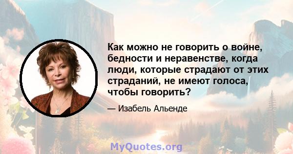 Как можно не говорить о войне, бедности и неравенстве, когда люди, которые страдают от этих страданий, не имеют голоса, чтобы говорить?