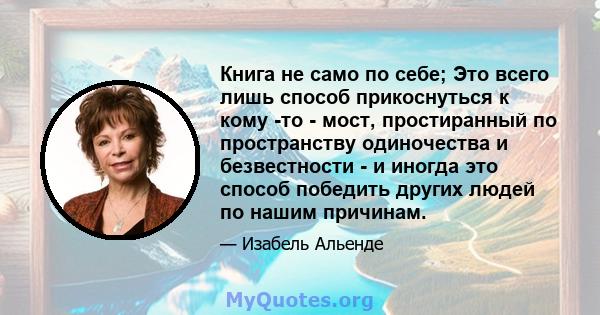 Книга не само по себе; Это всего лишь способ прикоснуться к кому -то - мост, простиранный по пространству одиночества и безвестности - и иногда это способ победить других людей по нашим причинам.