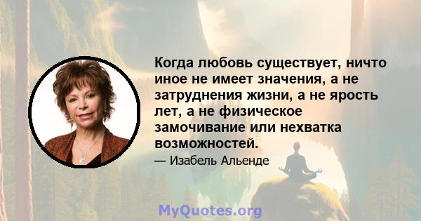 Когда любовь существует, ничто иное не имеет значения, а не затруднения жизни, а не ярость лет, а не физическое замочивание или нехватка возможностей.