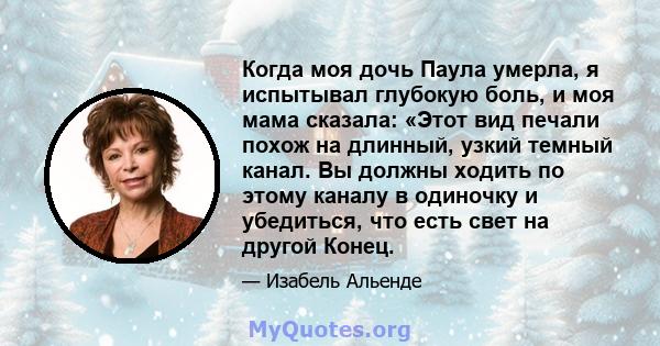 Когда моя дочь Паула умерла, я испытывал глубокую боль, и моя мама сказала: «Этот вид печали похож на длинный, узкий темный канал. Вы должны ходить по этому каналу в одиночку и убедиться, что есть свет на другой Конец.