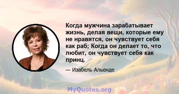 Когда мужчина зарабатывает жизнь, делая вещи, которые ему не нравятся, он чувствует себя как раб; Когда он делает то, что любит, он чувствует себя как принц.