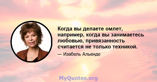 Когда вы делаете омлет, например, когда вы занимаетесь любовью, привязанность считается не только техникой.