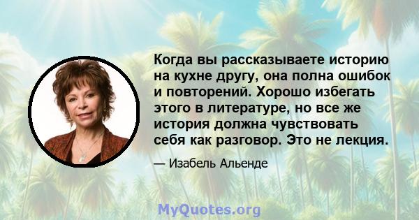 Когда вы рассказываете историю на кухне другу, она полна ошибок и повторений. Хорошо избегать этого в литературе, но все же история должна чувствовать себя как разговор. Это не лекция.