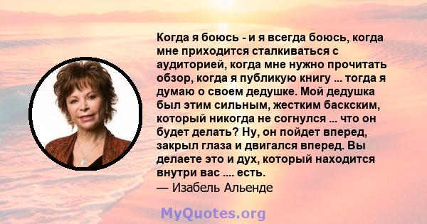 Когда я боюсь - и я всегда боюсь, когда мне приходится сталкиваться с аудиторией, когда мне нужно прочитать обзор, когда я публикую книгу ... тогда я думаю о своем дедушке. Мой дедушка был этим сильным, жестким