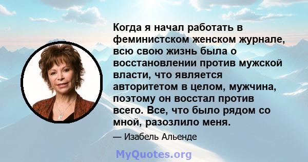 Когда я начал работать в феминистском женском журнале, всю свою жизнь была о восстановлении против мужской власти, что является авторитетом в целом, мужчина, поэтому он восстал против всего. Все, что было рядом со мной, 