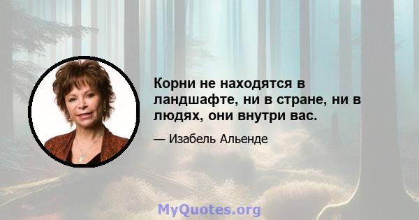 Корни не находятся в ландшафте, ни в стране, ни в людях, они внутри вас.