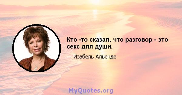 Кто -то сказал, что разговор - это секс для души.