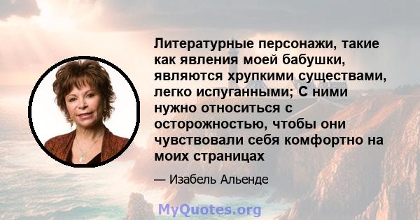 Литературные персонажи, такие как явления моей бабушки, являются хрупкими существами, легко испуганными; С ними нужно относиться с осторожностью, чтобы они чувствовали себя комфортно на моих страницах