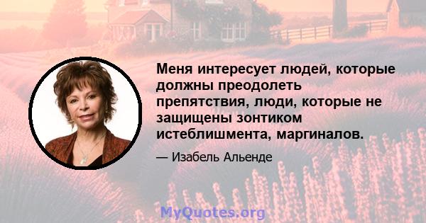 Меня интересует людей, которые должны преодолеть препятствия, люди, которые не защищены зонтиком истеблишмента, маргиналов.