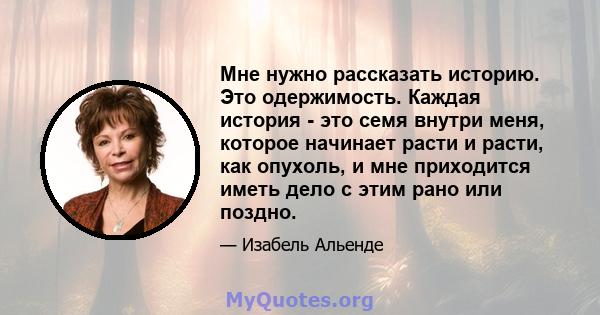 Мне нужно рассказать историю. Это одержимость. Каждая история - это семя внутри меня, которое начинает расти и расти, как опухоль, и мне приходится иметь дело с этим рано или поздно.