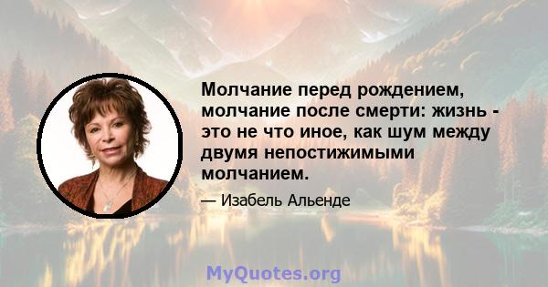 Молчание перед рождением, молчание после смерти: жизнь - это не что иное, как шум между двумя непостижимыми молчанием.