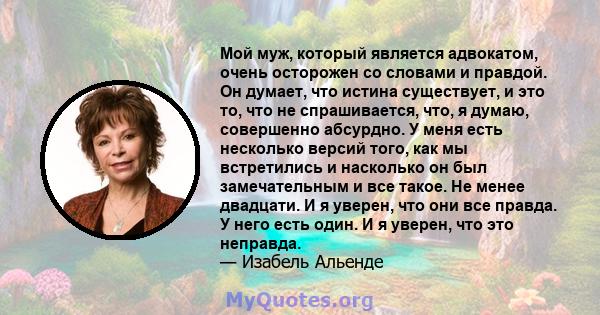 Мой муж, который является адвокатом, очень осторожен со словами и правдой. Он думает, что истина существует, и это то, что не спрашивается, что, я думаю, совершенно абсурдно. У меня есть несколько версий того, как мы