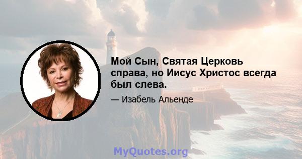 Мой Сын, Святая Церковь справа, но Иисус Христос всегда был слева.