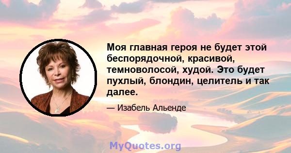 Моя главная героя не будет этой беспорядочной, красивой, темноволосой, худой. Это будет пухлый, блондин, целитель и так далее.