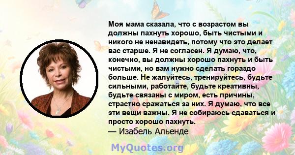 Моя мама сказала, что с возрастом вы должны пахнуть хорошо, быть чистыми и никого не ненавидеть, потому что это делает вас старше. Я не согласен. Я думаю, что, конечно, вы должны хорошо пахнуть и быть чистыми, но вам