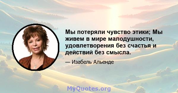 Мы потеряли чувство этики; Мы живем в мире малодушности, удовлетворения без счастья и действий без смысла.