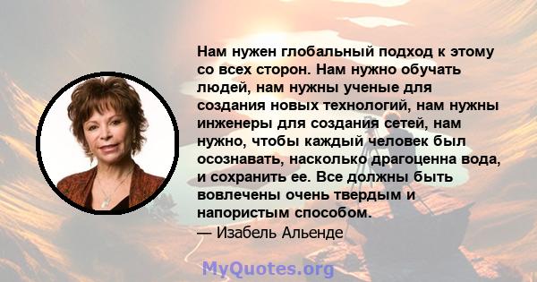 Нам нужен глобальный подход к этому со всех сторон. Нам нужно обучать людей, нам нужны ученые для создания новых технологий, нам нужны инженеры для создания сетей, нам нужно, чтобы каждый человек был осознавать,