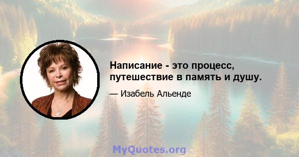 Написание - это процесс, путешествие в память и душу.