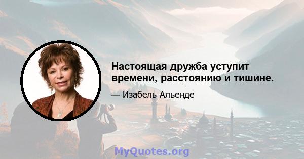 Настоящая дружба уступит времени, расстоянию и тишине.