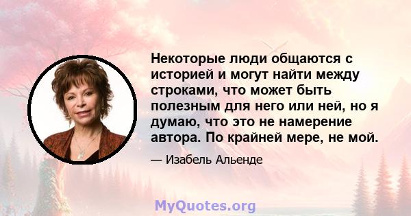 Некоторые люди общаются с историей и могут найти между строками, что может быть полезным для него или ней, но я думаю, что это не намерение автора. По крайней мере, не мой.