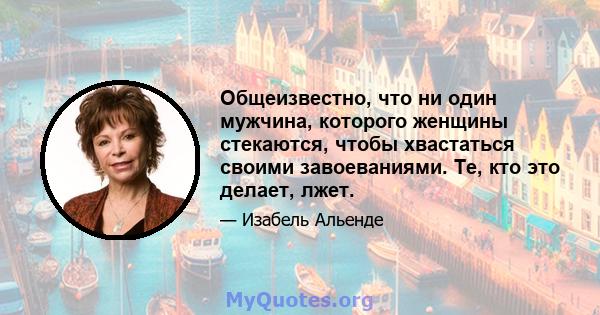 Общеизвестно, что ни один мужчина, которого женщины стекаются, чтобы хвастаться своими завоеваниями. Те, кто это делает, лжет.