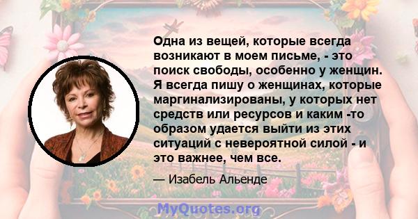 Одна из вещей, которые всегда возникают в моем письме, - это поиск свободы, особенно у женщин. Я всегда пишу о женщинах, которые маргинализированы, у которых нет средств или ресурсов и каким -то образом удается выйти из 