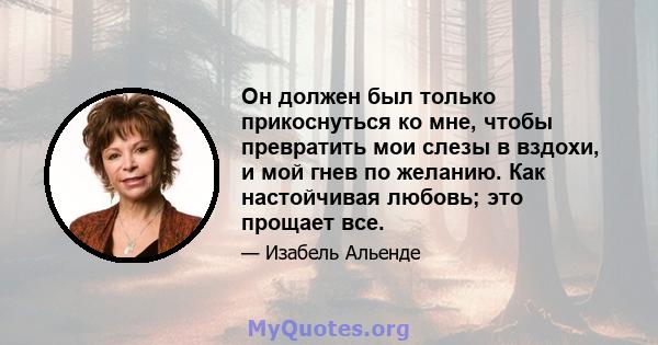 Он должен был только прикоснуться ко мне, чтобы превратить мои слезы в вздохи, и мой гнев по желанию. Как настойчивая любовь; это прощает все.