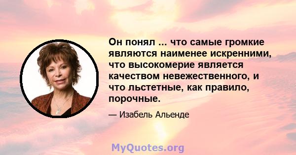 Он понял ... что самые громкие являются наименее искренними, что высокомерие является качеством невежественного, и что льстетные, как правило, порочные.