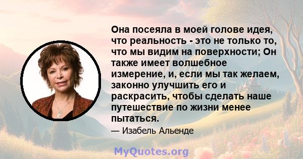 Она посеяла в моей голове идея, что реальность - это не только то, что мы видим на поверхности; Он также имеет волшебное измерение, и, если мы так желаем, законно улучшить его и раскрасить, чтобы сделать наше